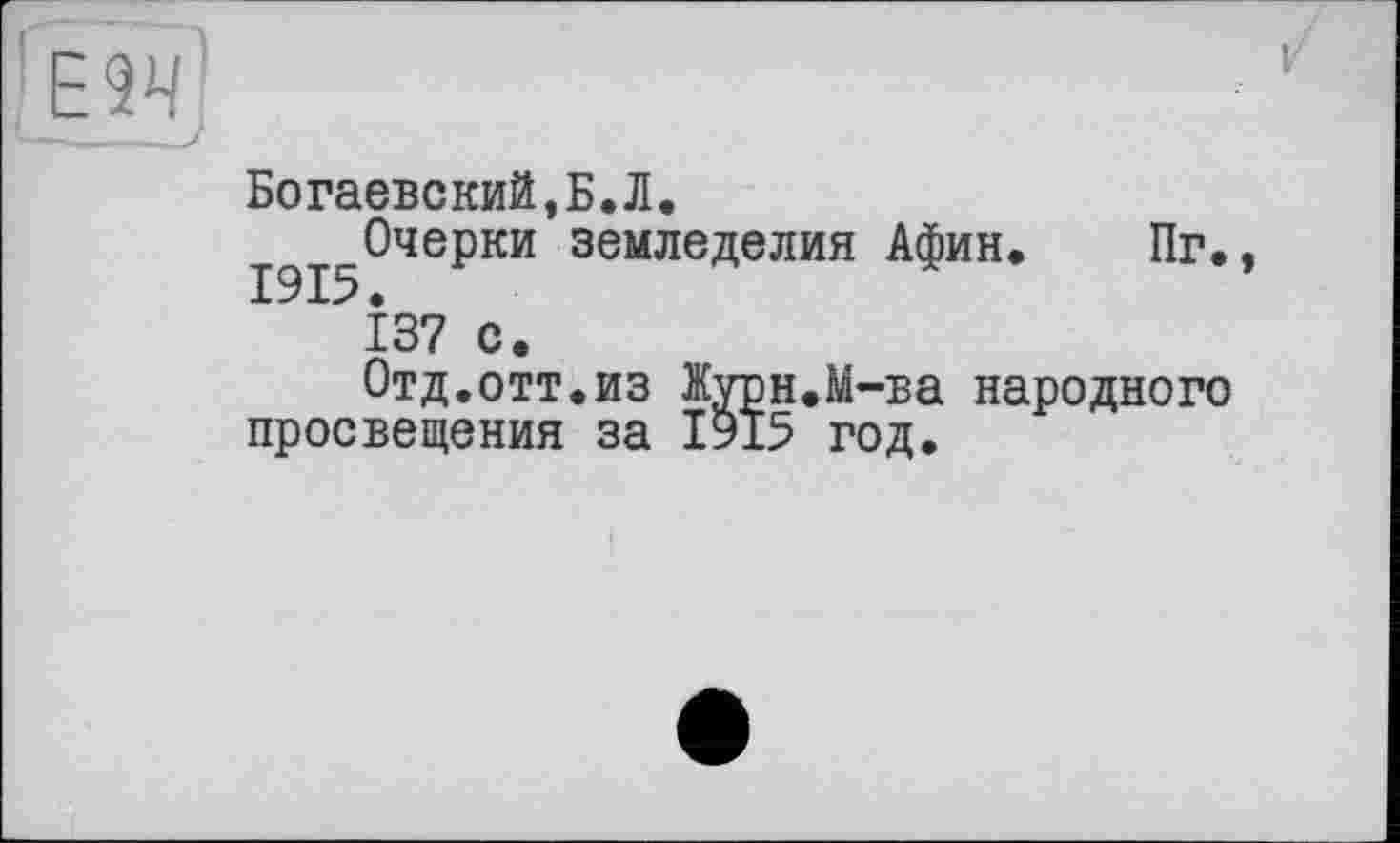 ﻿Е9Ч0
Богаевский,Б.Л.
І9І5°ЧЄ₽КИ земледелия АФИН* Пг., 137 с.
Отд.отт.из Журн.М-ва народного просвещения за І915 год.